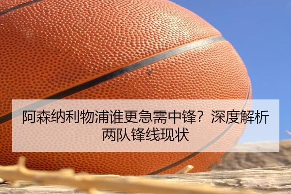 阿森纳利物浦谁更急需中锋？深度解析两队锋线现状